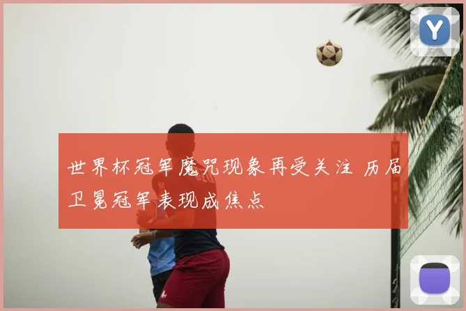 世界杯冠军魔咒现象再受关注 历届卫冕冠军表现成焦点