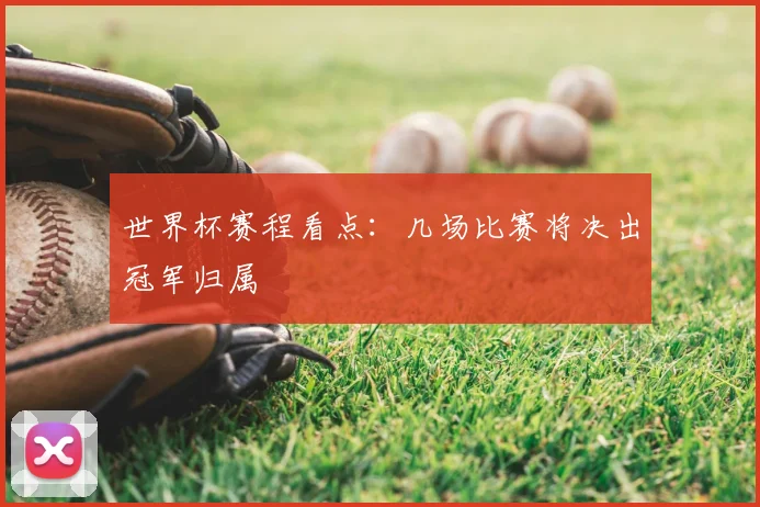 世界杯赛程看点:几场比赛将决出冠军归属