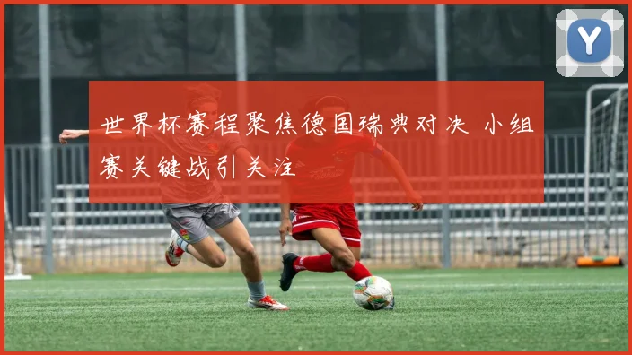 世界杯赛程聚焦德国瑞典对决 小组赛关键战引关注