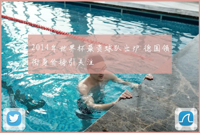 2014年世界杯最贵球队出炉 德国领衔身价榜引关注