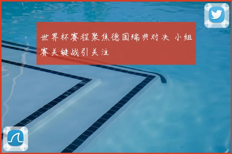 世界杯赛程聚焦德国瑞典对决 小组赛关键战引关注