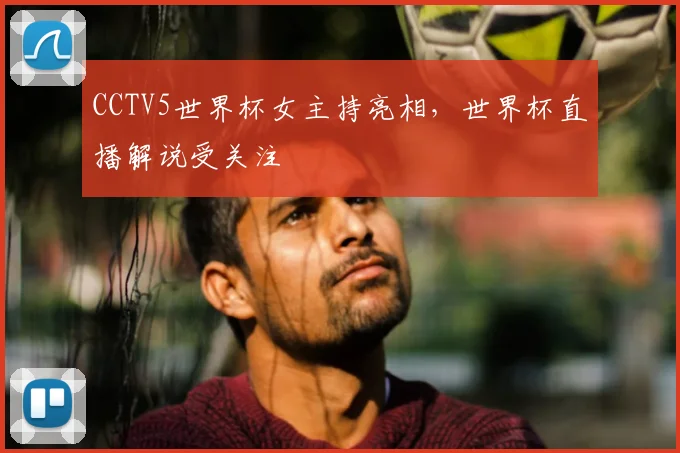 CCTV5世界杯女主持亮相，世界杯直播解说受关注