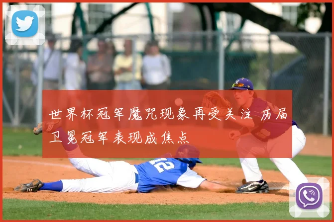 世界杯冠军魔咒现象再受关注 历届卫冕冠军表现成焦点