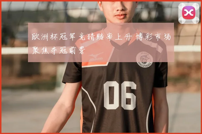 欧洲杯冠军竞猜赔率上升 博彩市场聚焦夺冠前景