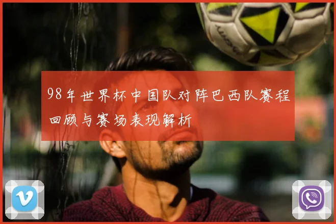 98年世界杯中国队对阵巴西队赛程回顾与赛场表现解析