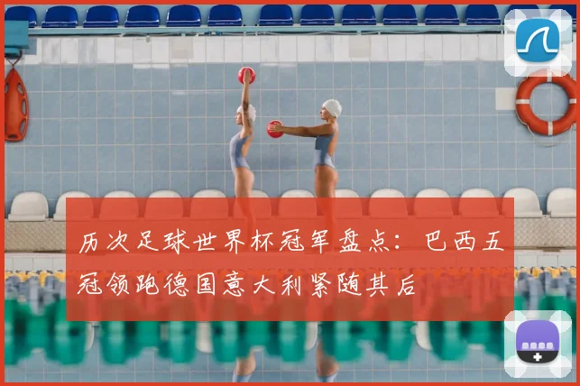 历次足球世界杯冠军盘点:巴西五冠领跑德国意大利紧随其后