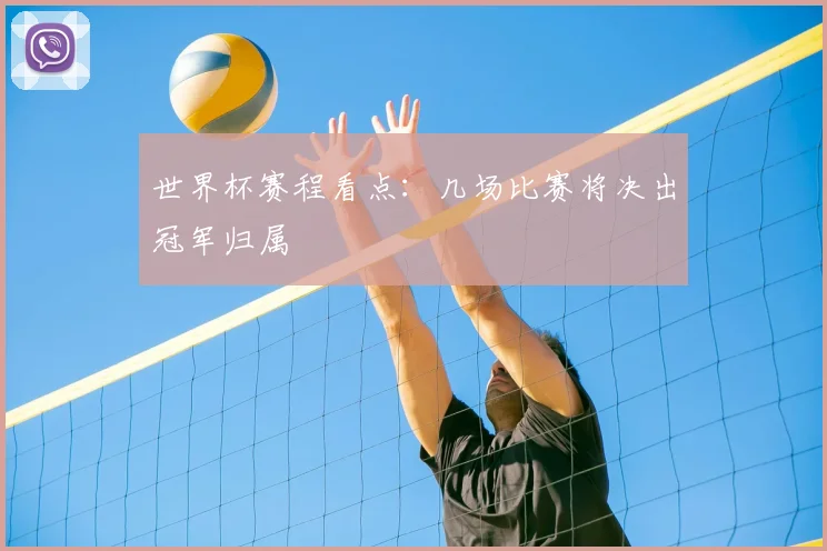 世界杯赛程看点:几场比赛将决出冠军归属